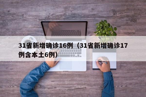 31省新增确诊16例(31省新增确诊17例含本土6例)